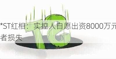 *ST红相：实控人自愿出资8000万元赔付
者损失