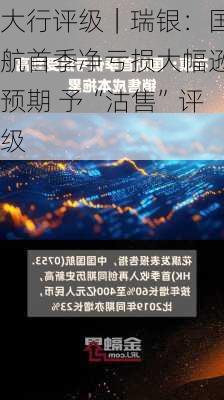 大行评级｜瑞银：国航首季净亏损大幅逊预期 予“沽售”评级