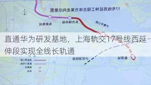 直通华为研发基地，上海轨交17号线西延伸段实现全线长轨通