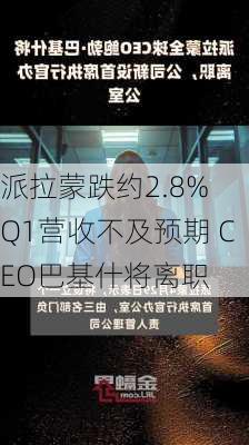 派拉蒙跌约2.8% Q1营收不及预期 CEO巴基什将离职