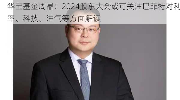 华宝基金周晶：2024股东大会或可关注巴菲特对利率、科技、油气等方面解读