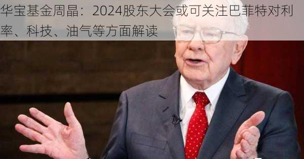 华宝基金周晶：2024股东大会或可关注巴菲特对利率、科技、油气等方面解读