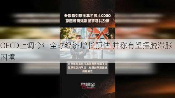 OECD上调今年全球经济增长预估 并称有望摆脱滞胀困境