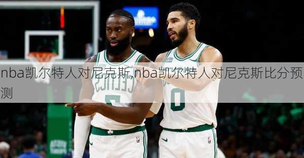 nba凯尔特人对尼克斯,nba凯尔特人对尼克斯比分预测