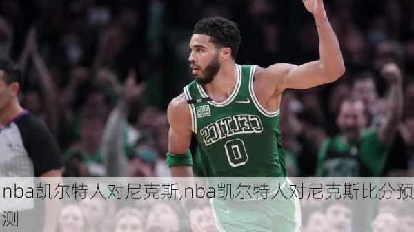 nba凯尔特人对尼克斯,nba凯尔特人对尼克斯比分预测