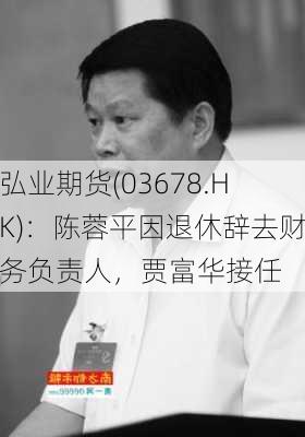 弘业期货(03678.HK)：陈蓉平因退休辞去财务负责人，贾富华接任