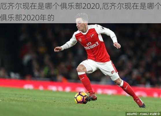 厄齐尔现在是哪个俱乐部2020,厄齐尔现在是哪个俱乐部2020年的