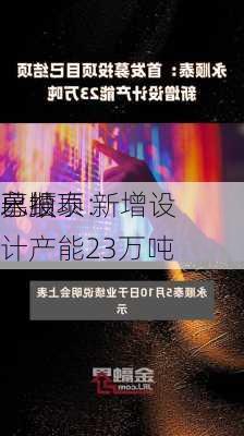 永顺泰：
募投
已结项 新增设计产能23万吨