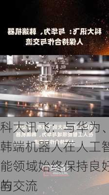 科大讯飞：与华为、韩端机器人在人工智能领域始终保持良好的
与交流