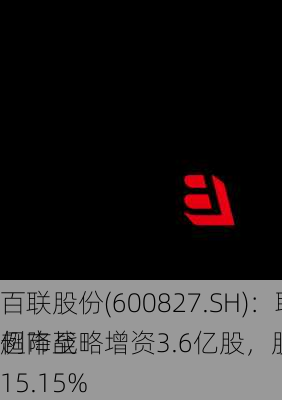 百联股份(600827.SH)：联华超市战略增资3.6亿股，股权
例降至15.15%