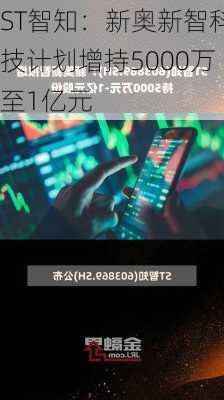 ST智知：新奥新智科技计划增持5000万至1亿元
