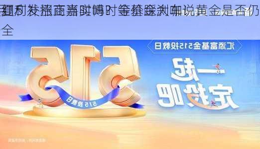 5月15
华夏广发招商嘉实博时等基金大咖说：
股红利补涨正当时吗？金价踩刹车！黄金是否仍是
安全
？