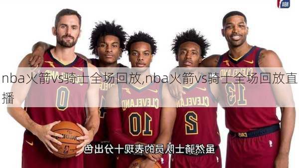 nba火箭vs骑士全场回放,nba火箭vs骑士全场回放直播