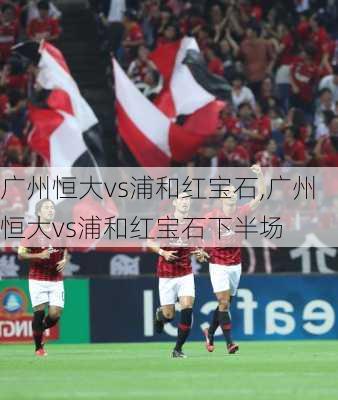 广州恒大vs浦和红宝石,广州恒大vs浦和红宝石下半场