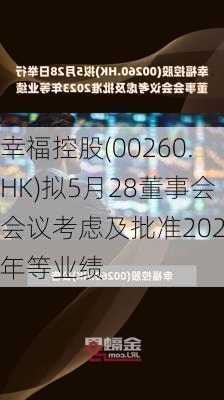 幸福控股(00260.HK)拟5月28董事会会议考虑及批准2023年等业绩