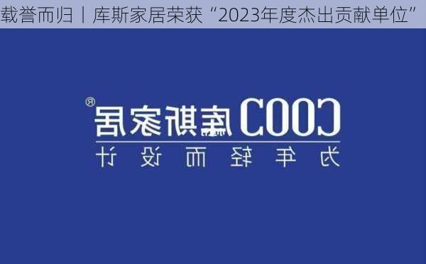 载誉而归丨库斯家居荣获“2023年度杰出贡献单位”