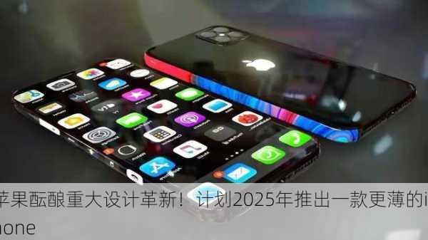 苹果酝酿重大设计革新！计划2025年推出一款更薄的iPhone