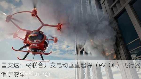 国安达：将联合开发电动垂直起降（eVTOL）飞行器消防安全
