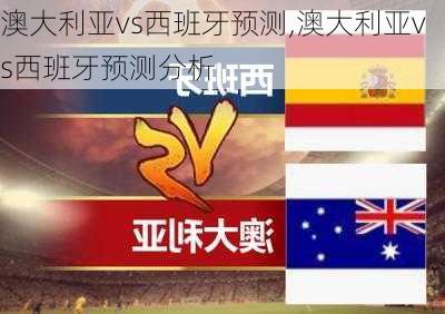 澳大利亚vs西班牙预测,澳大利亚vs西班牙预测分析