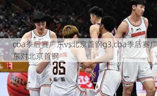 cba季后赛广东vs北京首钢g3,cba季后赛广东对北京首钢