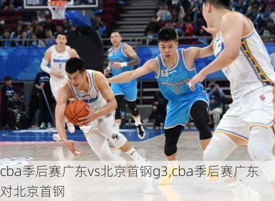 cba季后赛广东vs北京首钢g3,cba季后赛广东对北京首钢