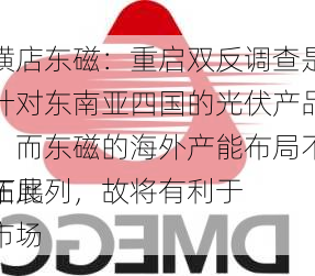 横店东磁：重启双反调查是针对东南亚四国的光伏产品，而东磁的海外产能布局不在此列，故将有利于
拓展
市场