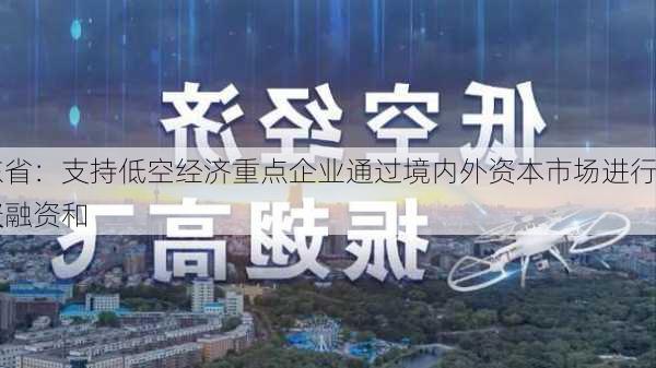 广东省：支持低空经济重点企业通过境内外资本市场进行股权融资和
融资