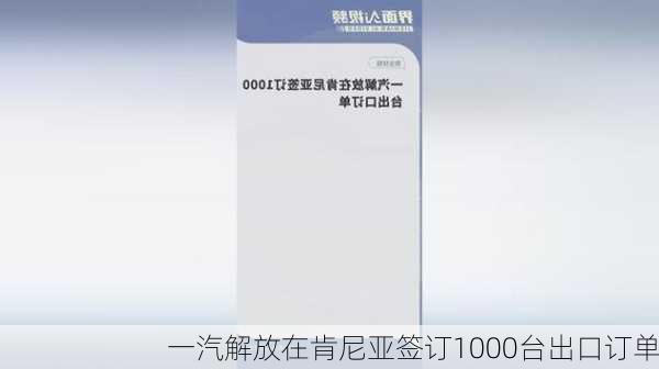 一汽解放在肯尼亚签订1000台出口订单