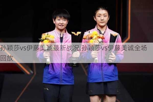 孙颖莎vs伊藤美诚最新战况,孙颖莎vs伊藤美诚全场回放