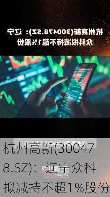 杭州高新(300478.SZ)：辽宁众科拟减持不超1%股份