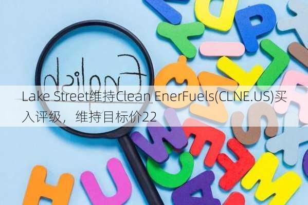 Lake Street维持Clean EnerFuels(CLNE.US)买入评级，维持目标价22
