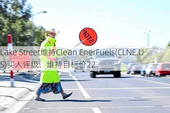 Lake Street维持Clean EnerFuels(CLNE.US)买入评级，维持目标价22
