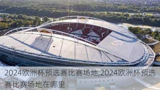 2024欧洲杯预选赛比赛场地,2024欧洲杯预选赛比赛场地在哪里