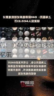 上海医药：I040获批临床试验，抗
药市场半年
额超45亿元