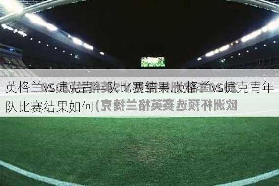 英格兰vs捷克青年队比赛结果,英格兰vs捷克青年队比赛结果如何