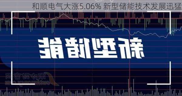 和顺电气大涨5.06% 新型储能技术发展迅猛