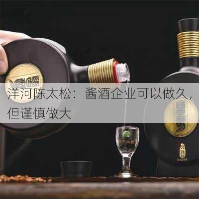 洋河陈太松：酱酒企业可以做久，但谨慎做大