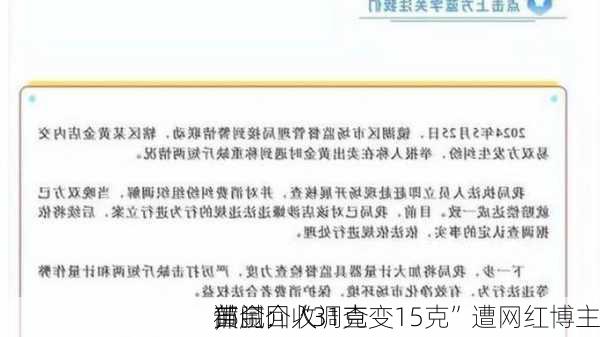 黄金回收
猫腻：“31克变15克”遭网红博主
，
部门介入调查