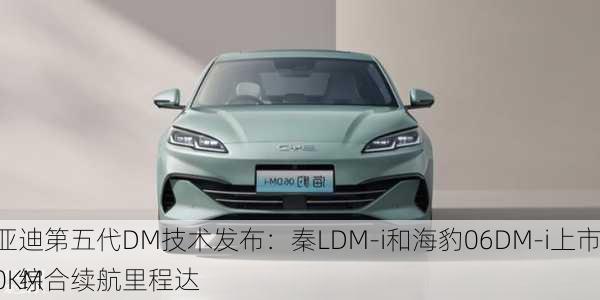 
亚迪第五代DM技术发布：秦LDM-i和海豹06DM-i上市，综合续航里程达
0KM