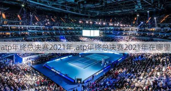 atp年终总决赛2021年,atp年终总决赛2021年在哪里