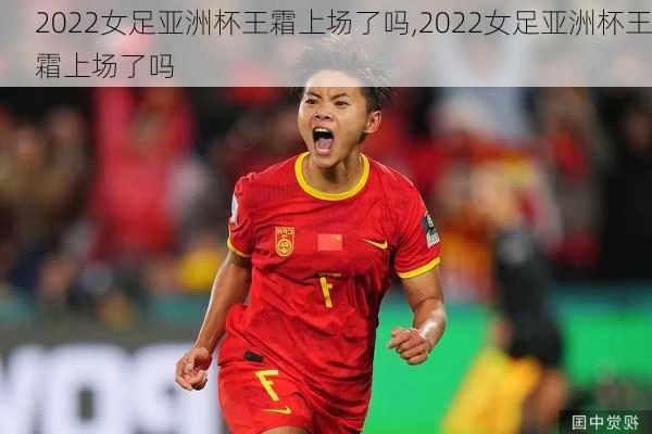 2022女足亚洲杯王霜上场了吗,2022女足亚洲杯王霜上场了吗