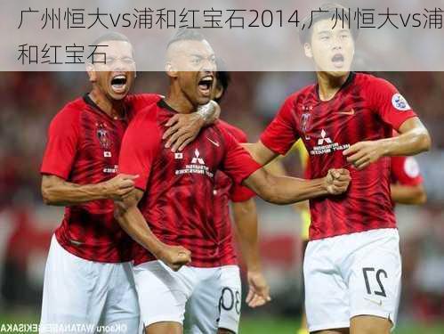 广州恒大vs浦和红宝石2014,广州恒大vs浦和红宝石