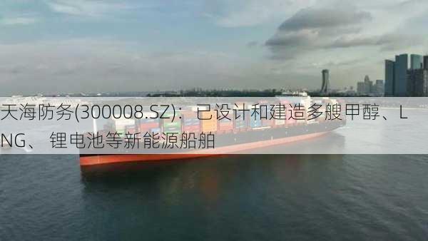 天海防务(300008.SZ)：已设计和建造多艘甲醇、LNG、 锂电池等新能源船舶