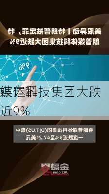 
被定罪，
媒体科技集团大跌近9%