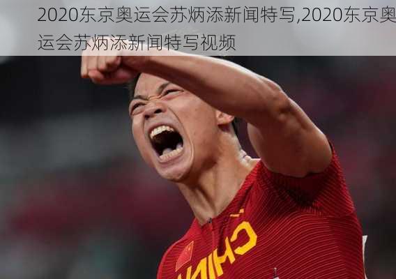 2020东京奥运会苏炳添新闻特写,2020东京奥运会苏炳添新闻特写视频