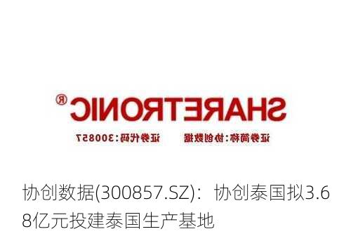 协创数据(300857.SZ)：协创泰国拟3.68亿元投建泰国生产基地