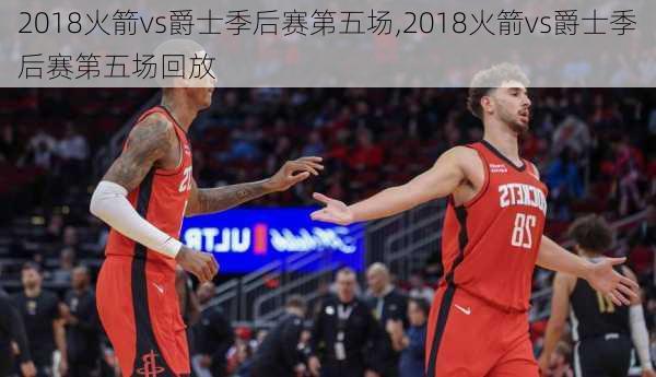 2018火箭vs爵士季后赛第五场,2018火箭vs爵士季后赛第五场回放