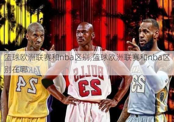 篮球欧洲联赛和nba区别,篮球欧洲联赛和nba区别在哪