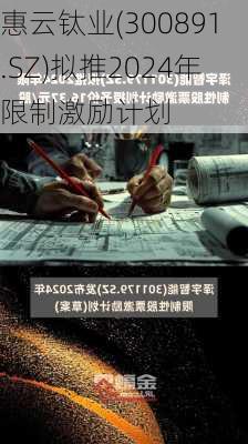 惠云钛业(300891.SZ)拟推2024年限制激励计划