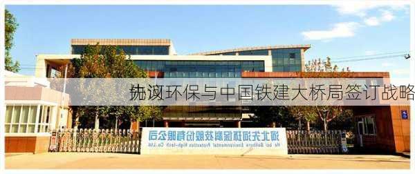 先河环保与中国铁建大桥局签订战略
协议